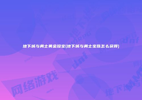 地下城与勇士黄金珍宝(地下城与勇士宝珠怎么获得)