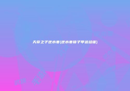 天帝之子逆水寒(逆水寒锁子甲送给谁)