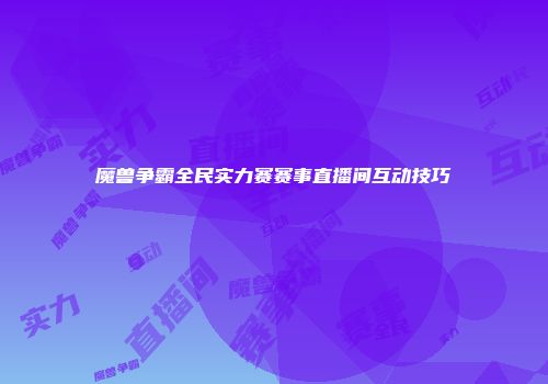 魔兽争霸全民实力赛赛事直播间互动技巧