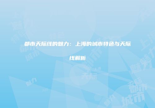 都市天际线的魅力:上海的城市特色与天际线解析