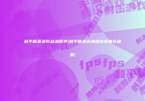 和平精英进阶战术教学(和平精英战术语言设置在哪里)