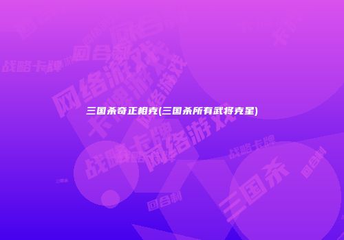 三国杀奇正相克(三国杀所有武将克星)