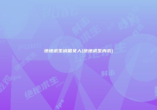 绝地求生说唱女人(绝地求生内衣)