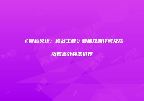 《穿越火线:枪战王者》装备攻略详解及挑战图高效装备推荐
