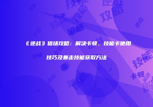 《逆战》猎场攻略:解决卡顿、技能卡使用技巧及暴走技能获取方法