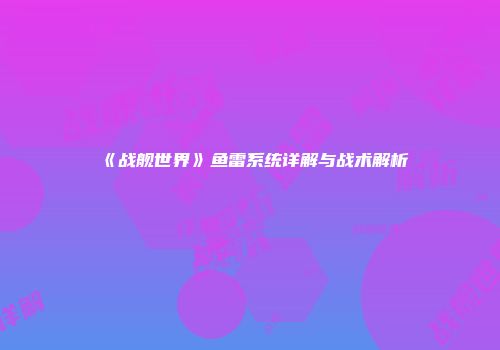 《战舰世界》鱼雷系统详解与战术解析