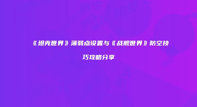 《坦克世界》薄弱点设置与《战舰世界》防空技巧攻略分享