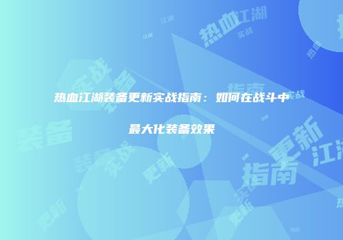 热血江湖装备更新实战指南:如何在战斗中最大化装备效果