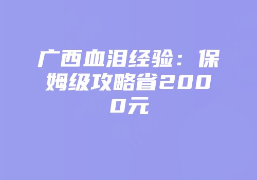 广西血泪经验：保姆级攻略省2000元