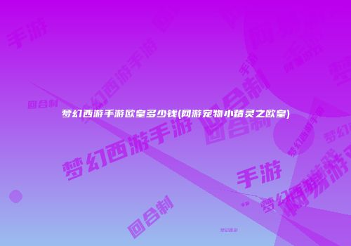 梦幻西游手游欧皇多少钱(网游宠物小精灵之欧皇)