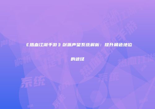 《热血江湖手游》剑派声望系统解析:提升角色地位的途径