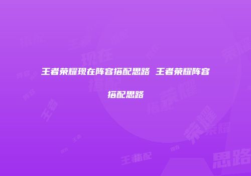 王者荣耀现在阵容搭配思路 王者荣耀阵容搭配思路