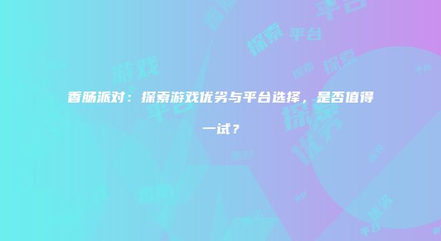 香肠派对：探索游戏优劣与平台选择，是否值得一试？