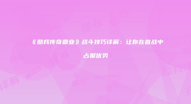《酷我传奇霸业》战斗技巧详解:让你在首战中占据优势