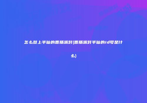 怎么登上半仙的香肠派对(香肠派对半仙的id号是什么)