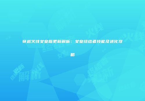 穿越火线女皇版更新解析:女皇终结者技能及进化攻略