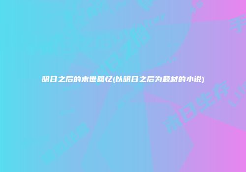 明日之后的末世回忆(以明日之后为题材的小说)