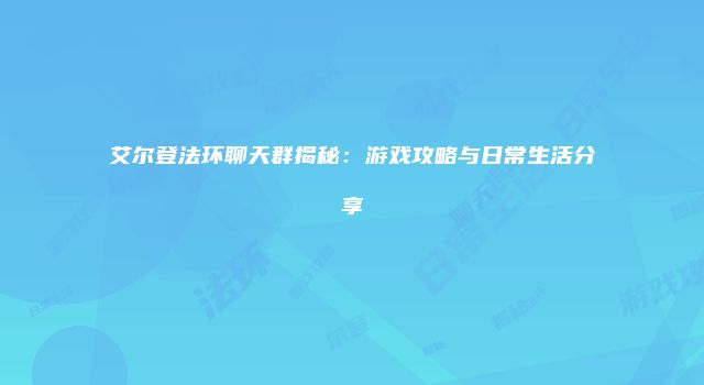 艾尔登法环聊天群揭秘：游戏攻略与日常生活分享