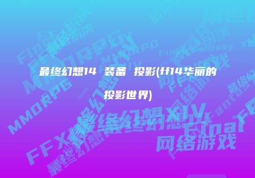 最终幻想14 装备 投影(ff14华丽的投影世界)