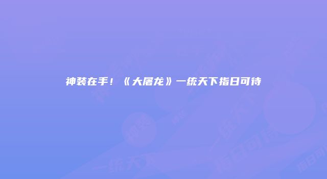 神装在手!《大屠龙》一统天下指日可待
