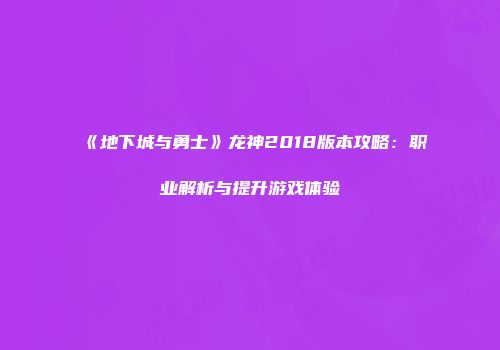 《地下城与勇士》龙神2018版本攻略:职业解析与提升游戏体验