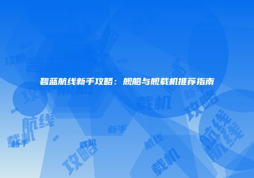 碧蓝航线新手攻略：舰船与舰载机推荐指南