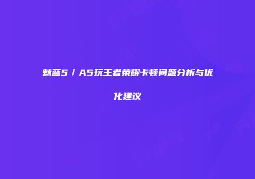 魅蓝5/A5玩王者荣耀卡顿问题分析与优化建议