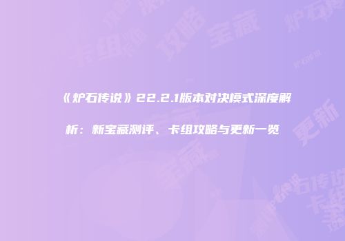 《炉石传说》22.2.1版本对决模式深度解析:新宝藏测评、卡组攻略与更新一览