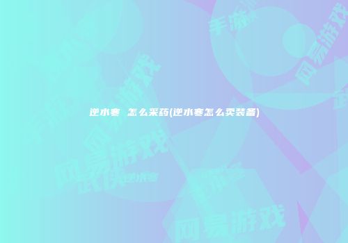 逆水寒 怎么采药(逆水寒怎么卖装备)