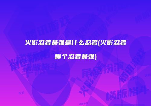 火影忍者最强是什么忍者(火影忍者哪个忍者最强)
