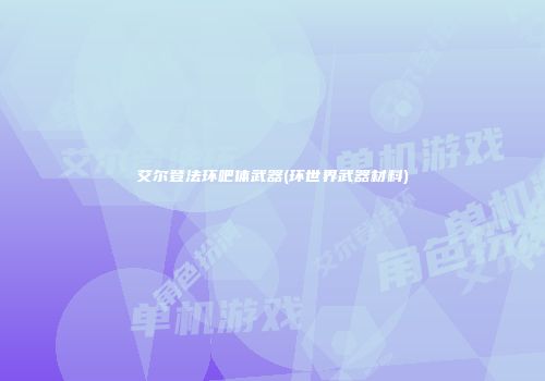 艾尔登法环吧体武器(环世界武器材料)