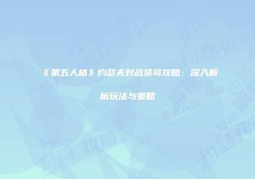 《第五人格》约瑟夫对战祭司攻略：深入解析玩法与策略