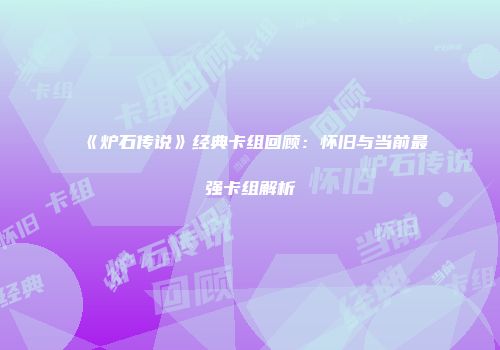《炉石传说》经典卡组回顾：怀旧与当前最强卡组解析