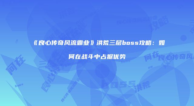 《良心传奇风流霸业》洪荒三层boss攻略:如何在战斗中占据优势