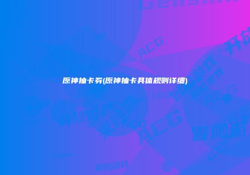 原神抽卡券(原神抽卡具体规则详细)