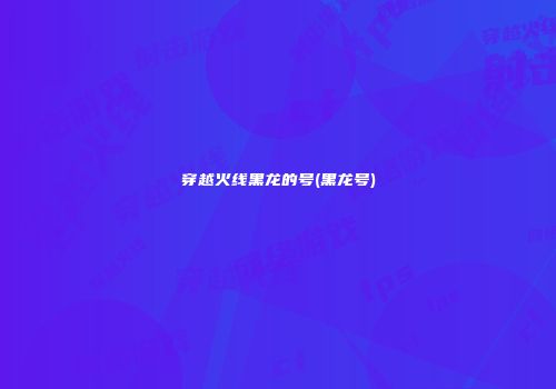 穿越火线黑龙的号(黑龙号)