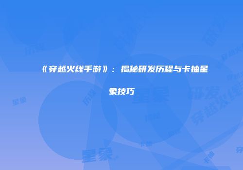 《穿越火线手游》:揭秘研发历程与卡抽星象技巧