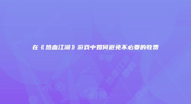 在《热血江湖》游戏中如何避免不必要的收费
