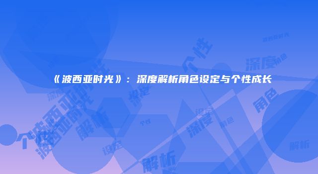 《波西亚时光》:深度解析角色设定与个性成长