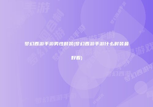 梦幻西游手游男性时装(梦幻西游手游什么时装最好看)