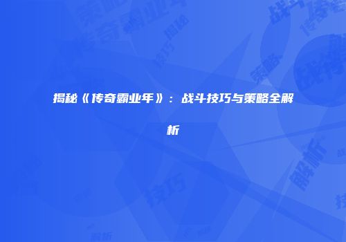 揭秘《传奇霸业年》:战斗技巧与策略全解析