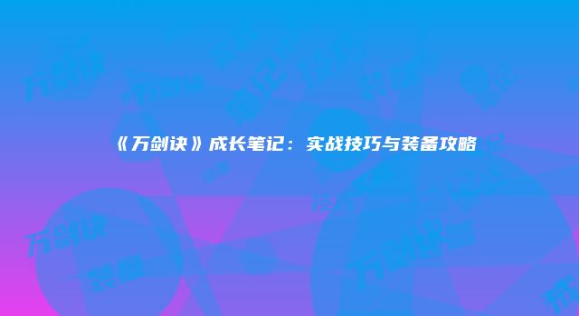 《万剑诀》成长笔记:实战技巧与装备攻略