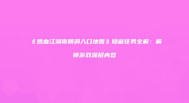 《热血江湖南明洞入口地图》隐藏任务全解:解锁游戏深层内容