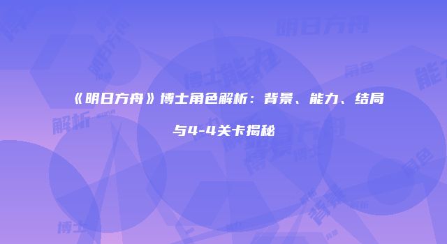 《明日方舟》博士角色解析:背景、能力、结局与4-4关卡揭秘