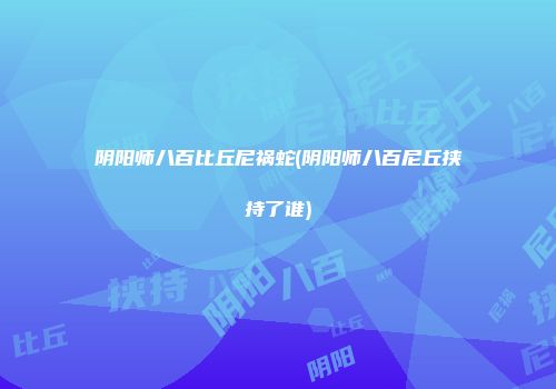 阴阳师八百比丘尼祸蛇(阴阳师八百尼丘挟持了谁)