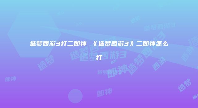 造梦西游3打二郎神 《造梦西游3》二郎神怎么打