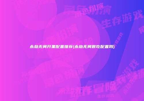 永劫无间开黑配置推荐(永劫无间很吃配置吗)