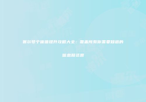 赛尔号个体值提升攻略大全：覆盖所有你需要知道的信息和资源