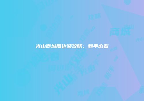 光山商城周边游攻略：新手必看