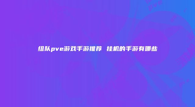 组队pve游戏手游推荐 挂机的手游有哪些